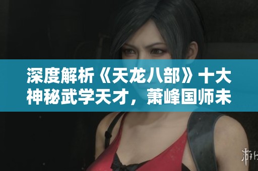 深度解析《天龙八部》十大神秘武学天才，萧峰国师未入前五