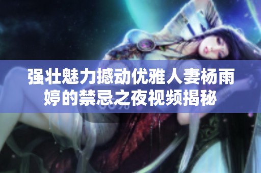 强壮魅力撼动优雅人妻杨雨婷的禁忌之夜视频揭秘