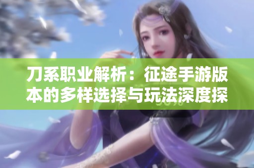 刀系职业解析：征途手游版本的多样选择与玩法深度探讨