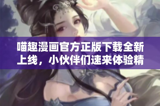 喵趣漫画官方正版下载全新上线，小伙伴们速来体验精彩内容！