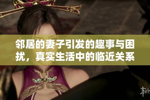 邻居的妻子引发的趣事与困扰，真实生活中的临近关系故事