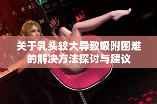 关于乳头较大导致吸附困难的解决方法探讨与建议