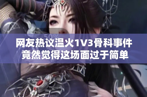 网友热议温火1V3骨科事件 竟然觉得这场面过于简单搞笑