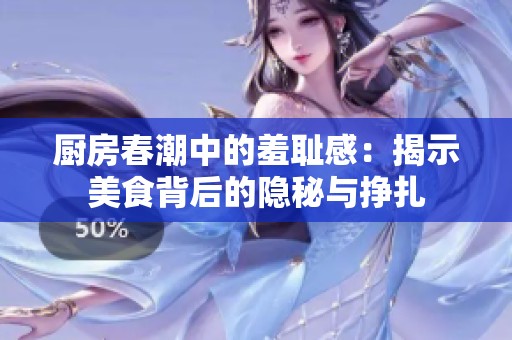 厨房春潮中的羞耻感：揭示美食背后的隐秘与挣扎