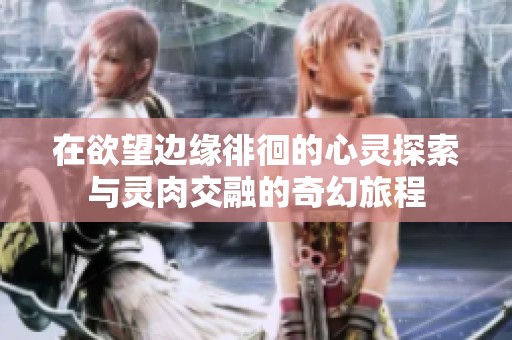 在欲望边缘徘徊的心灵探索与灵肉交融的奇幻旅程