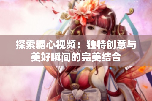 探索糖心视频：独特创意与美好瞬间的完美结合
