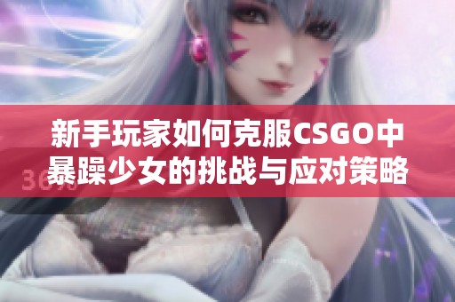 新手玩家如何克服CSGO中暴躁少女的挑战与应对策略