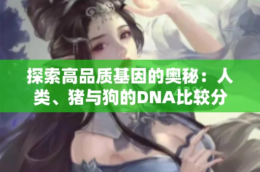 探索高品质基因的奥秘：人类、猪与狗的DNA比较分析