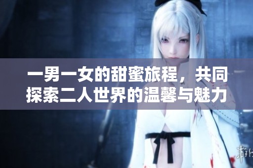 一男一女的甜蜜旅程，共同探索二人世界的温馨与魅力