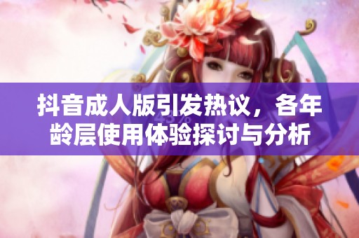 抖音成人版引发热议，各年龄层使用体验探讨与分析