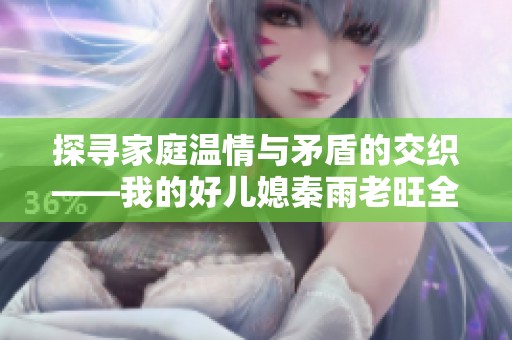 探寻家庭温情与矛盾的交织——我的好儿媳秦雨老旺全篇免费阅读