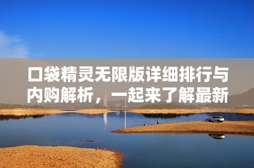 口袋精灵无限版详细排行与内购解析，一起来了解最新版本特色和玩法