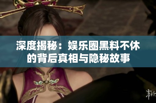 深度揭秘：娱乐圈黑料不休的背后真相与隐秘故事