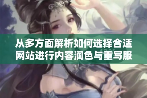 从多方面解析如何选择合适网站进行内容润色与重写服务
