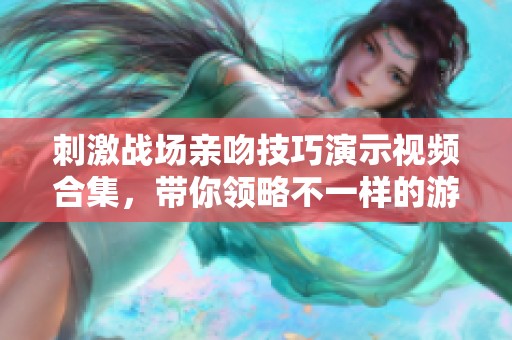 刺激战场亲吻技巧演示视频合集，带你领略不一样的游戏魅力