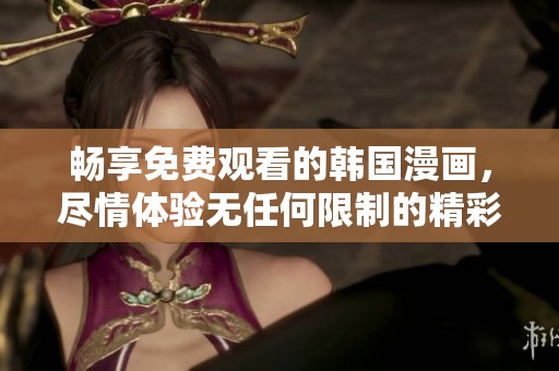 畅享免费观看的韩国漫画，尽情体验无任何限制的精彩故事
