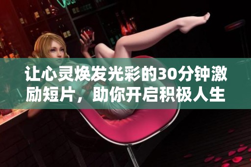 让心灵焕发光彩的30分钟激励短片，助你开启积极人生的新篇章