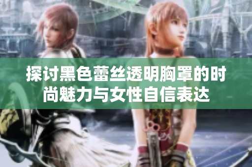 探讨黑色蕾丝透明胸罩的时尚魅力与女性自信表达