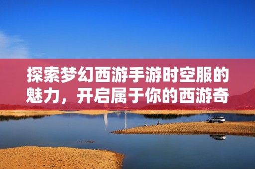 探索梦幻西游手游时空服的魅力，开启属于你的西游奇幻之旅