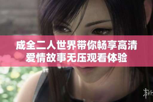 成全二人世界带你畅享高清爱情故事无压观看体验