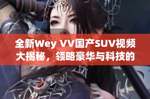 全新Wey VV国产SUV视频大揭秘，领略豪华与科技的完美结合