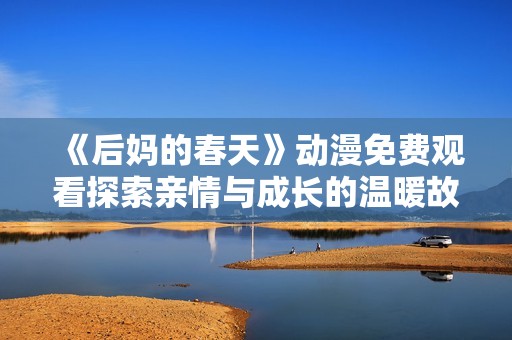 《后妈的春天》动漫免费观看探索亲情与成长的温暖故事体验与感动