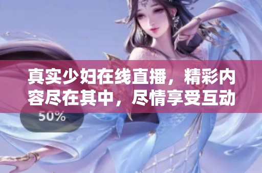 真实少妇在线直播，精彩内容尽在其中，尽情享受互动乐趣