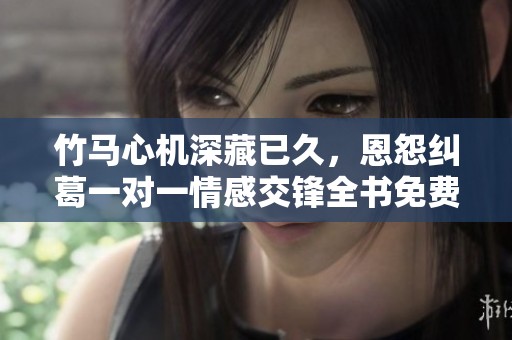竹马心机深藏已久，恩怨纠葛一对一情感交锋全书免费阅读