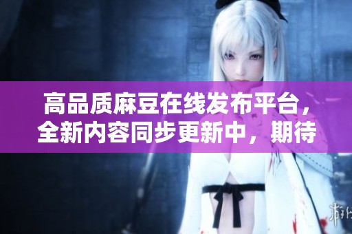 高品质麻豆在线发布平台，全新内容同步更新中，期待您的关注与分享