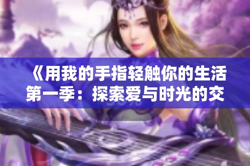 《用我的手指轻触你的生活第一季：探索爱与时光的交错之旅》
