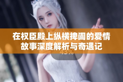 在权臣殿上纵横捭阖的爱情故事深度解析与奇遇记