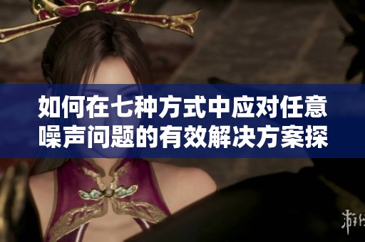 如何在七种方式中应对任意噪声问题的有效解决方案探讨