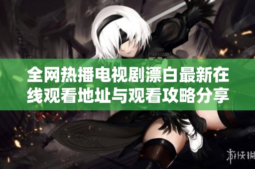 全网热播电视剧漂白最新在线观看地址与观看攻略分享