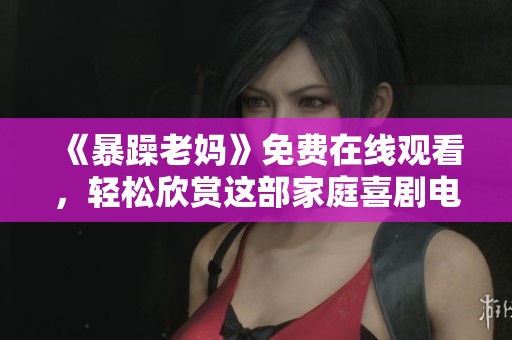 《暴躁老妈》免费在线观看，轻松欣赏这部家庭喜剧电视剧精彩剧情与欢乐时刻