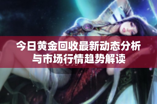 今日黄金回收最新动态分析与市场行情趋势解读