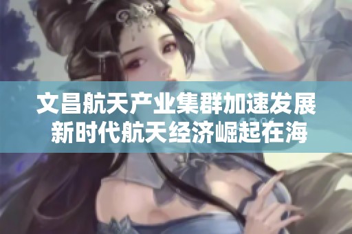 文昌航天产业集群加速发展 新时代航天经济崛起在海南