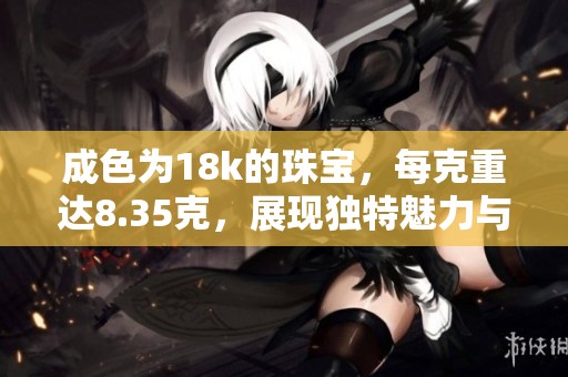 成色为18k的珠宝，每克重达8.35克，展现独特魅力与价值