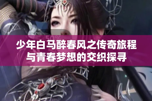 少年白马醉春风之传奇旅程与青春梦想的交织探寻