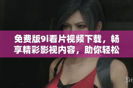 免费版9i看片视频下载，畅享精彩影视内容，助你轻松观影体验！