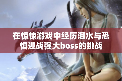 在惊悚游戏中经历泪水与恐惧迎战强大boss的挑战