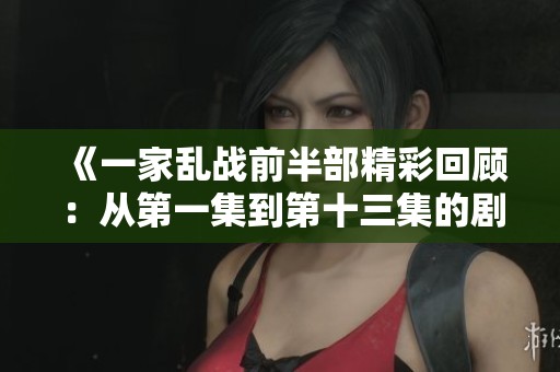 《一家乱战前半部精彩回顾：从第一集到第十三集的剧情发展与角色演变》