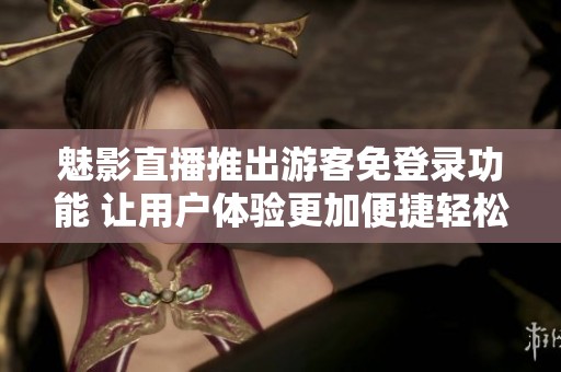 魅影直播推出游客免登录功能 让用户体验更加便捷轻松