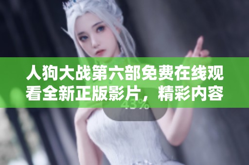 人狗大战第六部免费在线观看全新正版影片，精彩内容不容错过