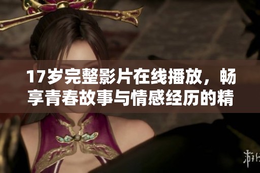 17岁完整影片在线播放，畅享青春故事与情感经历的精彩回顾