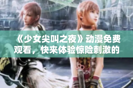《少女尖叫之夜》动漫免费观看，快来体验惊险刺激的青春冒险之旅！