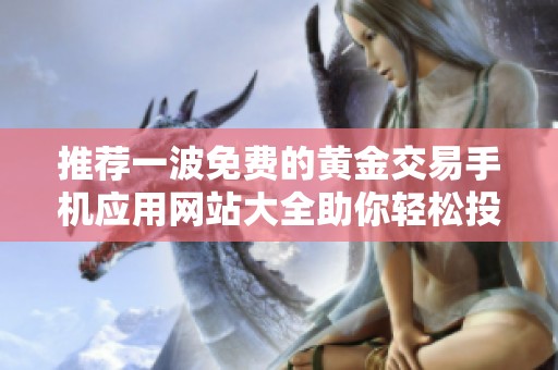 推荐一波免费的黄金交易手机应用网站大全助你轻松投资黄金