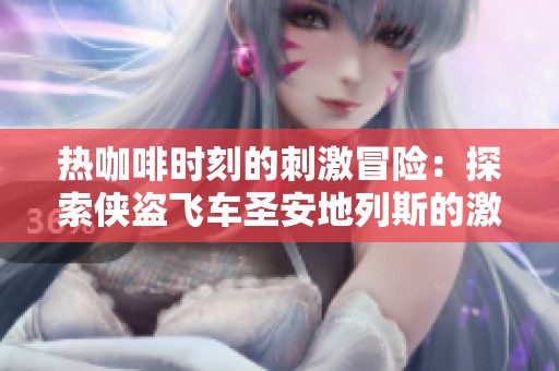 热咖啡时刻的刺激冒险：探索侠盗飞车圣安地列斯的激情之旅
