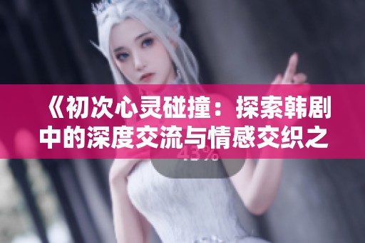 《初次心灵碰撞：探索韩剧中的深度交流与情感交织之旅》