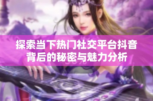 探索当下热门社交平台抖音背后的秘密与魅力分析