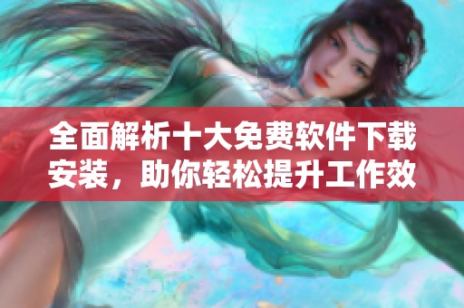 全面解析十大免费软件下载安装，助你轻松提升工作效率和生活便利性